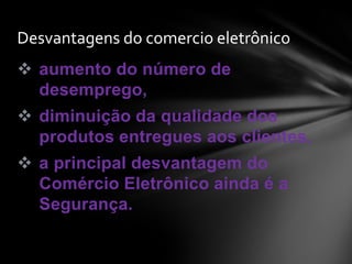  aumento do número de
desemprego,
 diminuição da qualidade dos
produtos entregues aos clientes,
 a principal desvantagem do
Comércio Eletrônico ainda é a
Segurança.
Desvantagens do comercio eletrônico
 