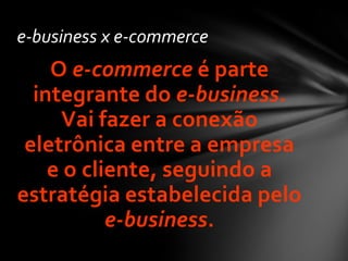 O e-commerce é parte
integrante do e-business.
Vai fazer a conexão
eletrônica entre a empresa
e o cliente, seguindo a
estratégia estabelecida pelo
e-business.
e-business x e-commerce
 