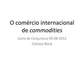 O comércio internacional
    de commodities
  Carta de Conjuntura 09-08-2012
           Clarissa Black
 