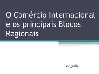 O Comércio Internacional
e os principais Blocos
Regionais
Geografia
 