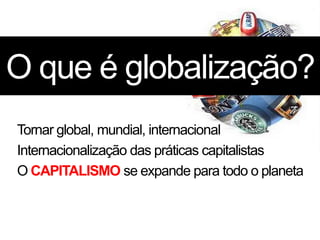 O que é globalização?
Tornar global, mundial, internacional
Internacionalização das práticas capitalistas
O CAPITALISMO se expande para todo o planeta
 