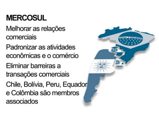 MERCOSUL
Melhorar as relações
comerciais
Padronizar as atividades
econômicas e o comércio
Eliminar barreiras a
transações comerciais
Chile, Bolívia, Peru, Equador
e Colômbia são membros
associados
 