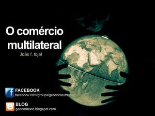 O comércio
multilateral
    João f. tojal




 FACEBOOK
 facebook.com/groups/geocontexto

  BLOG
  geocontexto.blogspot.com
 