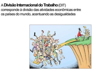 A Divisão Internacional do Trabalho (DIT)
corresponde à divisão das atividades econômicas entre
os países do mundo, acentuando as desigualdades
 