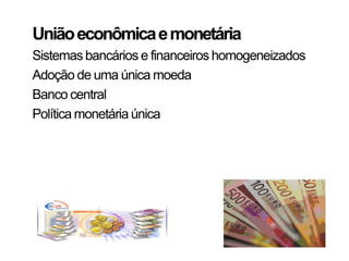 União econômica e monetária
Sistemas bancários e financeiros homogeneizados
Adoção de uma única moeda
Banco central
Política monetária única
 
