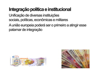 Integração política e institucional
Unificação de diversas instituições
sociais, políticas, econômicas e militares
A união europeia poderá ser o primeiro a atingir esse
patamar de integração
 