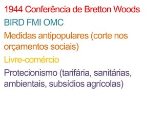 1944 Conferência de Bretton Woods
BIRD FMI OMC
Medidas antipopulares (corte nos
orçamentos sociais)
Livre-comércio
Protecionismo (tarifária, sanitárias,
ambientais, subsídios agrícolas)
 