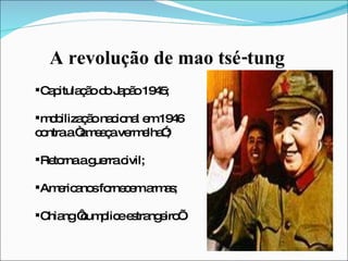 A revolução de mao tsé-tung Capitulação do Japão 1945;  mobilização nacional em 1946 contra a “ameaça vermelha”; Retorna a guerra civil; Americanos fornecem armas; Chiang ‘cumplice estrangeiro’. 
