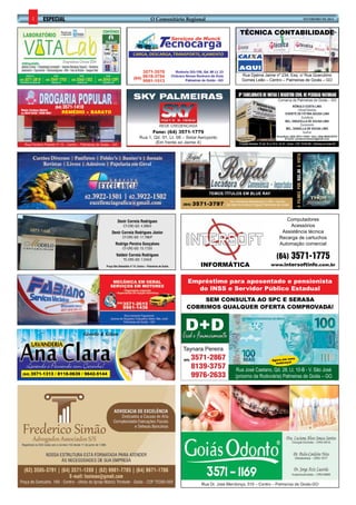 2

O Comunitário Regional

especial

FEVEREIRO de 2014

técnica contabilidade

Rua Djalma Jaime nº 234, Esq. c/ Rua Querubino
Gomes Leão – Centro – Palmeiras de Goiás – GO

Weber Cardoso (Hebin)
(64) 9645-8438 / 9200-9001

(64) 3571-1410

REMÉDIO + BARATO

TEMOS TÍTULOS EM BLUE RAY
(64)

3571-3797

Av. Humberto Mendonça nº 455 – Centro
(ao lado da Cobra D’Agua) Palmeiras de Goiás

4 filmes por r$5,00 à vista

Rua Floriano Peixoto nº 12 – Centro – Palmeiras de Goiás – GO

Computadores
Acessórios
Assistência técnica
Recarga de cartuchos
Automação comercial

Denir Correia Rodrigues
CT-CRC-GO: 4.399/0

Denir Correia Rodrigues Júnior
CT-CRC-GO: 17.796/P

Rodrigo Pereira Gonçalves
CT-CRC-GO: 15.173/0

Valdeir Correia Rodrigues
TC-CRC-GO: 7.244/0

INFORMÁTICA

Praça São Sebastião nº 74, Centro – Palmeiras de Goiás

(64) 3571-1775

www.intersoftinfo.com.br

Empréstimo para aposentado e pensionista
do INSS e Servidor Público Estadual
SEM CONSULTA AO SPC E SERASA
COBRIMOS QUALQUER OFERTA COMPROVADA!

Gisselle & Gilson

D+D
Cred e Financiamento
Taynara Pereira
(64)

(64)

3571-1313 / 8118-0639 / 9642-5144

3571-2867
8139-3757
9976-2633

vo
Agora em no
endereço!

Rua José Caetano, Qd. 28, Lt. 10-B - V. São José
(próximo da Rodoviária) Palmeiras de Goiás – GO

 