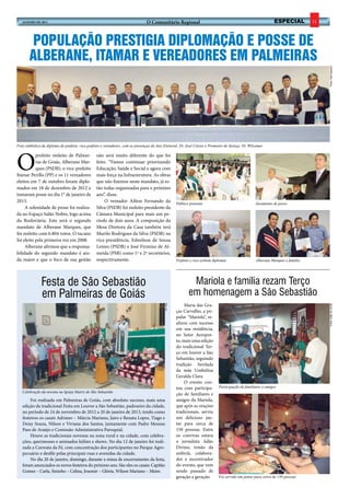 janeiro DE 2013                                                               O Comunitário Regional                                                          ESPECIAL          11



        População prestigia diplomação e posse de
       Alberane, Itamar e Vereadores em Palmeiras




                                                                                                                                                                                        Fotos: Abel Agranel
Foto simbólica da diploma do prefeito, vice-prefeito e vereadores, com as presenças do Juiz Eleitoral, Dr. José Cássio e Promotor de Justiça, Dr. Wilsomar




O
           prefeito reeleito de Palmei-          não será muito diferente do que foi
           ras de Goiás, Alberane Mar-           feito. “Vamos continuar priorizando
           ques (PSDB), o vice-prefeito          Educação, Saúde e Social e agora com
Itamar Perillo (PP) e os 11 vereadores           mais força na Infraestrutura. As obras
eleitos em 7 de outubro foram diplo-             que não fizemos neste mandato, já es-
mados em 18 de dezembro de 2012 e                tão todas organizadas para o próximo
tomaram posse no dia 1° de janeiro de            ano”, disse.
2013.                                                 O vereador Ailton Fernando da                   Público presente                                Juramento de posse
     A solenidade de posse foi realiza-          Silva (PSDB) foi reeleito presidente da
da no Espaço Salão Nobre, logo acima             Câmara Municipal para mais um pe-
da Rodoviária. Este será o segundo               ríodo de dois anos. A composição da
mandato de Alberane Marques, que                 Mesa Diretora da Casa também terá
foi reeleito com 6.804 votos. O tucano           Murilo Rodrigues da Silva (PSDB) na
foi eleito pela primeira vez em 2008.            vice-presidência, Edmilson de Sousa
     Alberane afirmou que a responsa-            Lemes (PSDB) e José Firmino de Al-
bilidade do segundo mandato é ain-               meida (PSB) como 1º e 2º secretários,
da maior e que o foco de sua gestão              respectivamente.                                     Prefeito e vice exibem diplomas                 Alberane Marques e família




               Festa de São Sebastião                                                                         Mariola e família rezam Terço
               em Palmeiras de Goiás                                                                         em homenagem a São Sebastião
                                                                                                           Maria das Gra-
                                                                                            W. Pita




                                                                                                                                                                                        Fotos: Adão do Jornal
                                                                                                      ças Carvalho, a po-
                                                                                                      pular “Mariola”, re-
                                                                                                      alizou com sucesso
                                                                                                      em sua residência,
                                                                                                      no Setor Aeropor-
                                                                                                      to, mais uma edição
                                                                                                      do tradicional Ter-
                                                                                                      ço em louvor a São
                                                                                                      Sebastião, seguindo
                                                                                                      tradição herdada
                                                                                                      da mãe Umbelina
                                                                                                      Geralda Clara.
                                                                                                           O evento con-
                                                                                                      tou com participa-        Participação de familiares e amigos
   Celebração da novena na Igreja Matriz de São Sebastião
                                                                                                      ção de familiares e
        Foi realizada em Palmeiras de Goiás, com absoluto sucesso, mais uma                           amigos da Mariola,
   edição da tradicional Festa em Louvor a São Sebastião, padroeiro da cidade,                        que após as orações
   no período de 24 de novembro de 2012 a 20 de janeiro de 2013, tendo como                           tradicionais, serviu
   festeiros os casais Adriano – Márcia Mariano, Jairo e Renata Lopes, Tiago e                        um delicioso jan-
   Deisy Souza, Nilson e Viviana dos Santos, juntamente com Padre Messias                             tar para cerca de
   Paes de Araújo e Comissão Administrativa Paroquial.                                                150 pessoas. Entre
        Houve as tradicionais novenas na zona rural e na cidade, com celebra-                         os convivas estava
   ções, quermesses e animados leilões e shows. No dia 12 de janeiro foi reali-                       o jornalista Adão
   zada a Carreata da Fé, com concentração dos participantes no Parque Agro-                          Divino, irmão da
   pecuário e desfile pelas principais ruas e avenidas da cidade.                                     anfitriã, colabora-
        No dia 20 de janeiro, domingo, durante a missa de encerramento da festa,                      dor e incentivador
   foram anunciados os novos festeiros do próximo ano. São eles os casais: Capitão                    do evento, que vem
   Gomes – Carla, Sininho – Celina, Josemir – Glória, Wilson Mariano – Meire.                         sendo passado de
                                                                                                      geração a geração.        Foi servido um jantar para cerca de 150 pessoas
 
