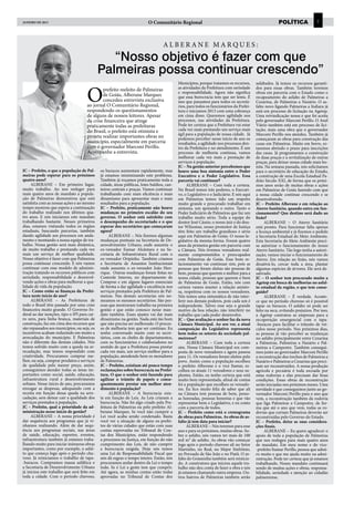 janeiro DE 2013                                                           O Comunitário Regional                                                        política                7



                                                                                   A lberane marques :
                                                 “Nosso objetivo é fazer com que
                                              Palmeiras possa continuar crescendo”
                                                                                            Municípios, porque tratamos os recursos,       asfaltados. Já temos os recursos garanti-


                                      O       prefeito reeleito de Palmeiras                as atividades da Prefeitura com seriedade      dos para essas obras. Também teremos
                                                                                            e responsabilidade. Agora não significa        obras em parceria com o Estado como o
                                              de Goiás, Alberane Marques                    que essa burocracia tem que ser lenta. É       recapeamento do asfalto de Palmeiras a
                                              concedeu entrevista exclusiva                 isso que passamos para todos os secretá-       Cezarina, de Palmeiras a Nazário. O as-
                                      ao jornal O Comunitário Regional,                     rios, para todos os funcionários da Prefei-    falto novo ligando Palmeiras a Indiara já
                                      respondendo os questionamentos                        tura e iniciamos 2013 com uma cobrança         está em processo de licitação na Agetop.
                                      de alguns de nossos leitores. Apesar                  em cima disso. Queremos agilidade nos          Uma reivindicação nossa e que foi aceita
                                      da crise financeira que atinge                        processos, nas atividades da Prefeitura.       pelo governador Marconi Perillo. O Anel
                                      praticamente todas as prefeituras                     Pode ter certeza que a Prefeitura vai estar    Viário também está em processo de lici-
                                      do Brasil, o prefeito está otimista e                 cada vez mais prestando um serviço mais        tação, mais uma obra que o governador
                                                                                            ágil para a população de nossa cidade. Já      Marconi Perillo nos atendeu. Também já
                                      projeta realizar importantes obras no                 podemos perceber nesse início de ano os        começaram as obras para construção das
                                      município, especialmente em parceria                  resultados, a agilidade nos processos den-     casas em Palmeiras. Muito em breve, es-
                                      com o governador Marconi Perillo.                     tro da Prefeitura e no atendimento. É um       taremos abrindo o prazo para inscrições
                                      Acompanhe a entrevista.                               processo de melhoria contínua, vamos           das casas. Já programamos a construção
                                                                                            melhorar cada vez mais a prestação de          de duas praças e a revitalização de outras
                                                                                            serviços à população.                          praças, para deixar nossa cidade mais bo-
                                                                                            JC – Na gestão anterior percebemos que         nita. Na semana passada, nós solicitamos
JC – Prefeito, o que a população de Pal-      os buracos aumentam rapidamente, mas          houve uma boa sintonia entre o Poder           para o secretário de educação do Estado,
meiras pode esperar para os próximos          já estamos minimizando este problema.         Executivo e o Poder Legislativo. Essa          a construção de uma Escola Estadual Pa-
quatro anos?                                  Também já roçamos praticamente toda a         parceria vai continuar?                        drão Século XXI, de forma que os próxi-
     ALBERANE – Em primeiro lugar,            cidade, áreas públicas, lotes baldios, can-        ALBERANE – Com toda a certeza.            mos anos serão de muitas obras e ações
muito trabalho. Ao nos reeleger para          teiros centrais e praças. Vamos continuar     No Brasil temos três poderes, o Executi-       em Palmeiras de Goiás fazendo com que
mais quatro anos de mandato a popula-         trabalhando com mais eficiência e mais        vo, o Legislativo e o Judiciário. E nós aqui   a nossa cidade continue crescendo e se
ção de Palmeiras demonstrou que está          dinamismo para apresentar mais e mais         em Palmeiras temos tido um respeito            desenvolvendo.
satisfeita com as nossas ações e ao mesmo     resultados para a população.                  muito grande e procurado trabalhar em          JC – Prefeito Alberane e em relação ao
tempo mostrou que espera a continuação        JC – Prefeito, praticamente não houve         sintonia, um apoiando o outro. Tanto o         Aterro Sanitário, quando entra em fun-
do trabalho realizado nos últimos qua-        mudanças no primeiro escalão do seu           Poder Judiciário de Palmeiras que faz um       cionamento? Que destino será dado ao
tro anos. E nós iniciamos este mandato        governo. O senhor está satisfeito com         trabalho muito sério. Toda a equipe do         lixão?
trabalhando bastante. Nesses primeiros        o desempenho do secretariado e o que          doutor José Cássio, o nosso juiz e do dou-          ALBERANE – O Aterro Sanitário
dias, estamos visitando todos os órgãos       esperar dos secretários que começaram         tor Wilsomar, nosso promotor de Justiça        está pronto. Para funcionar falta apenas
estaduais, buscando parcerias, também         agora?                                        têm feito um trabalho grandioso e sério        a licença ambiental e já fizemos o pedido
dando agilidade aos processos em anda-             ALBERANE – Nós fizemos algumas           aqui em Palmeiras de Goiás. O nosso le-        à Secretaria Estadual do Meio Ambiente.
mento e montando a nossa equipe de tra-       mudanças pontuais na Secretaria de De-        gislativo da mesma forma. Foram quatro         Esta Secretaria do Meio Ambiente preci-
balho. Nossa gestão será mais dinâmica,       senvolvimento Urbano, onde assumiu o          anos da primeira gestão em parceria com        sa autorizar o funcionamento do nosso
de muito trabalho e prestando cada vez        ex-vereador Eumar Alcântara e na Se-          a Câmara. Nós tivemos vereadores real-         Aterro Sanitário. Tão logo tenha a autori-
mais um serviço de melhor qualidade.          cretaria de Infraestrutura Rural com o        mente comprometidos e preocupados              zação, vamos iniciar o funcionamento do
Nosso objetivo é fazer com que Palmeiras      ex-vereador Oripinho. Também criamos          com Palmeiras de Goiás. Esse bom re-           Aterro. Em relação ao lixão, nós vamos
possa continuar crescendo. E nós vamos        a Secretaria de Assuntos Institucionais       lacionamento vai continuar sim, pois as        desativá-lo, cercar toda a área, plantar
continuar com esse modelo de adminis-         onde assumiu o ex-vereador João Hen-          pessoas que foram eleitas são pessoas de       algumas espécies de árvores. Ele será de-
tração tratando os recursos públicos com      rique. Outras mudanças foram feitas no        bem, pessoas que querem o melhor para a        sativado.
seriedade, responsabilidade e desenvol-       Controle Interno, no departamento de          nossa cidade, pessoas que querem o bem         JC – O senhor tem procurado muito a
vendo ações e obras para melhorar a qua-      Compras e em alguns lugares essenciais        de Palmeiras de Goiás. Então, nós com          Agetop em busca de melhorias no asfal-
lidade de vida da população.                  de forma a dar agilidade e excelência nos     certeza vamos manter a relação amisto-         to estadual da região, o que tem conse-
JC – Como estão as finanças da Prefei-        serviços prestados pela Prefeitura de Pal-    sa, respeitosa com os nossos vereadores.       guido?
tura neste início de ano?                     meiras. Nas demais secretarias nós no-        Nós temos uma sistemática de não inter-             ALBERANE – É verdade. Aconte-
     ALBERANE – As Prefeituras de             meamos os mesmos secretários. São pes-        ferir nos demais poderes, pois cada um é       ce que no período chuvoso só é possível
todo o Brasil têm passado por uma crise       soas que mostraram trabalho na primeira       independente. Talvez esse seja o grande        tapar os buracos. O asfalto só pode ser
financeira muito grande. O Governo Fe-        gestão e que estão conosco nesse man-         motivo da boa relação, não interferir no       feito na seca, evitando prejuízos. Por isso,
deral ao dar isenções, tipo o IPI para car-   dato também. Esses ajustes vai dar mais       trabalho que cada poder desenvolve.            a Agetop contratou as empresas para a
ro zero, para linha branca, materiais de      dinamismo na gestão. Nada está tão bom        JC – Que avaliação o senhor faz da nova        recuperação emergencial com o tapa-
construção, faz em cima dos recursos que      que não precisa ser melhorado. O proces-      Câmara Municipal. Ao seu ver, a atual          -buracos para facilitar o trânsito de veí-
são repassados aos municípios, ou seja, os    so de melhoria tem que ser contínuo. Eu       composição do Legislativo representa           culos nesse período. Nos próximos dias,
incentivos acabam reduzindo em muito a        tenho conversado muito com os secre-          bem todos os setores da sociedade pal-         as pessoas já vão perceber as mudanças
arrecadação do município. E Palmeiras         tários, com os chefes de departamentos,       meirense?                                      no asfalto principalmente entre Cezarina
não é diferente das demais cidades. Nós       com os funcionários e colaboradores no             ALBERANE – Com toda a certeza             a Palmeiras, Palmeiras a Nazário e Pal-
temos sofrido muito com a queda na ar-        sentido de que a Prefeitura possa prestar     sim. Nossa Câmara Municipal era com-           meiras a Campestre. Também consegui-
recadação, mas temos respondido com           cada vez mais, um serviço melhor para a       posta de nove vereadores e agora passou        mos junto ao governador Marconi Perillo
criatividade. Procuramos comprar me-          população, atendendo bem os moradores         para 11. Os vereadores foram eleitos pelo      a reconstrução dos trechos de Palmeiras a
lhor, ou seja, comprar produtos e serviços    de Palmeiras.                                 povo. Assim como a população escolheu          Nazário e Palmeiras a Cezarina que preci-
de qualidade pelo menor preço, assim,         JC – Prefeito, existiam até pouco tempo       o prefeito Alberane e o vice Itamar, es-       sam ser reconstruídos. A nossa produção
conseguimos atender todas as áreas im-        reclamações sobre burocracia na Prefei-       colheu os atuais 11 vereadores e seus su-      agrícola e pecuária é toda escoada por
portantes como social, saúde, educação,       tura. O que o senhor está fazendo para        plentes. Então, eu tenho certeza que está      estas rodovias e elas precisam dar boas
infraestrutura rural e desenvolvimento        agilizar o trâmite de papeis e conse-         muito bem representada, afinal de contas       condições. Essas obras de reconstrução
urbano. Nesse início de ano, procuramos       quentemente prestar um melhor aten-           foi a população que escolheu os vereado-       serão iniciadas nos próximos meses. Uma
enxugar as despesas, adequando com a          dimento à população?                          res. Eu fico muito feliz de saber que ali      novidade é que conseguimos junto ao go-
receita em função dessa queda na arre-             ALBERANE – A burocracia exis-            na Câmara tem pessoas de bem, pesso-           vernador Marconi Perillo para o ano que
cadação, sem deixar cair a qualidade dos      te em função de Leis. As Leis criaram a       as honradas, pessoas honestas e que vão        vem, a reconstrução também da rodovia
serviços prestados à população.               burocracia. Não foi algo criado pela Pre-     representar bem o Legislativo, e eu conto      que liga Palmeiras a Campestre, de for-
JC – Prefeito, qual a prioridade da ad-       feitura de Palmeiras ou pelo prefeito Al-     com a parceria de todos.                       ma que até o ano que vem, todas as ro-
ministração nesse início de gestão?           berane Marques. Se você não cumprir a         JC – Prefeito como está o cronograma           dovias que cortam Palmeiras deverão ser
     ALBERANE – A nossa prioridade é          Lei você acaba sendo condenado. Basta         de obras para Palmeiras. As obras de as-       reconstruídas pelo Governo do Estado.
dar sequência aos programas que já ví-        você ver a situação de alguns ex-prefei-      falto já tem data para iniciar?                JC – Prefeito, deixe as suas considera-
nhamos realizando. Além de dar sequ-          tos de várias cidades que estão com suas           ALBERANE – Nós teremos para esse          ções finais.
ência aos programas sociais, nas áreas        contas reprovadas no Tribunal de Con-         ano e para os próximos, muitas obras. So-           ALBERANE – Eu quero agradecer o
de saúde, educação, esportes, eventos,        tas dos Municípios, estão respondendo         bre o asfalto, nós vamos ter mais de 100       apoio de toda a população de Palmeiras
infraestrutura também já estamos traba-       a processos na Justiça, em função do não      mil m² de asfalto. As obras vão começar        que nos reelegeu para mais quatro anos
lhando muito para iniciar inúmeras obras      cumprimento das Leis, de não cumprir          logo após o período chuvoso ali no Setor       de mandato. Em meu nome e do vice-
importantes, como por exemplo, o asfal-       a burocracia exigida. Hoje nós temos          Martinho, no Real, no Major Sinfrônio,         -prefeito Itamar Perillo, pessoa que admi-
to que começa logo após o período chu-        uma Lei de Responsabilidade Fiscal que        no Povoado de São João e no Piatã. O as-       ro muito e que me ajuda muito na admi-
voso. Já reiniciamos o trabalho de tapa-      nós dá regras o tempo inteiro. Então, nós     falto do Goianinha também será reinicia-       nistração. Pode ter certeza que já estamos
-buracos. Compramos massa asfáltica e         procuramos andar dentro da Lei o tempo        do. A construtora que iniciou aquele tra-      trabalhando. Nosso mandato continuará
a Secretaria de Desenvolvimento Urbano        todo. Se é Lei a gente tem que cumprir.       balho não deu conta de fazer a obra e nós      sendo de muitas ações e obras, responsa-
já iniciou este trabalho que será feito em    Até agora, as minhas contas estão todas       já estamos chamando outra empresa. Ou-         bilidade, seriedade e atenção ao cidadão
toda a cidade. Com o período chuvoso,         aprovadas no Tribunal de Contas dos           tros bairros de Palmeiras também serão         palmeirense.
 