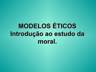 MODELOS ÉTICOS Introdução ao estudo da moral. 