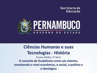 Ciências Humanas e suas
Tecnologias - História
Ensino Médio, 1ª Série
O conceito de feudalismo como um sistema,
envolvendo o nível econômico, o social, o político e
o ideológico
 