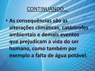 CONTINUANDO...
• As consequências são as
alterações climáticas, catástrofes
ambientais e demais eventos
que prejudicam a vida do ser
humano, como também por
exemplo a falta de água potável.
 