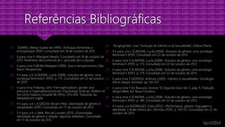 SOARES, Mireya Suárez de (1995). «Enfoques feministas e
antropologia» (PDF). Consultado em 18 de outubro de 2013.
 Ir para cima ↑ «Margaret Mead». Consultado em 18 de outubro de
2013. Parâmetro desconhecido |In= ignorado (|in=) (Ajuda)
 Ir para cima ↑ MEAD, Margaret (2000). Sexo e temperamento (São
Paulo: Perspectiva).
 ↑ Ir para: a b SCAVONE, Lucila (2008). «Estudos de gênero: uma
sociologia feminista?» (PDF). p. 175. Consultado em 22 de outubro
de 2013.
 Ir para cima ↑ Money, John "Hermaphroditism, gender and
precocity in hyperadrenocorticism: Psychologic findings', Bulletin of
the Johns Hopkins Hospital 96 (1955): 253–264. Traduzido da
Wikipédia em inglês
 ↑ Ir para: a b c d GROSSI, Miriam Pillar. «Identidade de gênero e
sexualidade» (PDF). Consultado em 17 de outubro de 2013.
 ↑ Ir para: a b c LIMA, Rita de Lourdes (2011). «Diversidade,
identidade de gênero e religião: algumas reflexões». Consultado
em 17 de outubro de 2013.
 Roughgarden, Joan "Evolução do Gênero e da Sexualidade", Editora Planta
 ↑ Ir para: a b c SCAVONE, Lucila (2008). «Estudos de gênero: uma sociologia
feminista?» (PDF). Consultado em 22 de outubro de 2013.
 Ir para cima ↑ SCAVONE, Lucila (2008). «Estudos de gênero: uma sociologia
feminista?» (PDF). p. 173. Consultado em 22 de outubro de 2013.
 Ir para cima ↑ SCAVONE, Lucila (2008). «Estudos de gênero: uma sociologia
feminista?» (PDF). p. 179. Consultado em 22 de outubro de 2013.
 Ir para cima ↑ GIDDENS, Anthony (2005). «Gênero e sexualidade». Sociologia
(Porto Alegre: Artmed). pp. 101–127.
 Ir para cima ↑ De Beauvoir, Simone “O Segundo Sexo Vol. 2, pág. 9. Tradução
Sérgio Millet, Ed. Nova Fronteira.
 Ir para cima ↑ SCAVONE, Lucila (2008). «Estudos de gênero: uma sociologia
feminista?» (PDF). p. 180. Consultado em 22 de outubro de 2013.
 ↑ Ir para: a b RODRIGUES, Carla (2012). «Performance, gênero, linguagem e
alteridade: J. Butler leitora de J. Derrida» (PDF). p. 150-151. Consultado em 22 de
outubro de 2013.
 