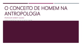 O CONCEITO DE HOMEM NA
ANTROPOLOGIA
PROFESSOR HERBERT GALENO
WWW.HERBERTGALENO.BLOGSPOT.COM.BR
 