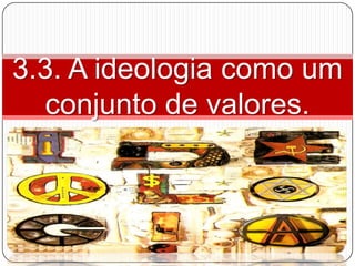3.3. A ideologia como um
   conjunto de valores.
 