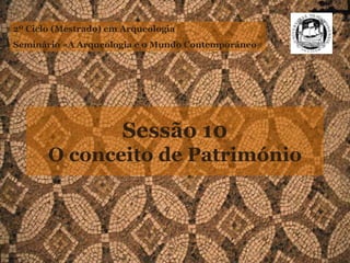 Sessão 10
O conceito de Património
2º Ciclo (Mestrado) em Arqueologia
Seminário «A Arqueologia e o Mundo Contemporâneo»
 