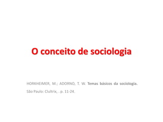 O conceito de sociologia 
HORKHEIMER, M.; ADORNO, T. W. Temas básicos da sociologia. 
São Paulo: Clultrix, . p. 11-24. 
 