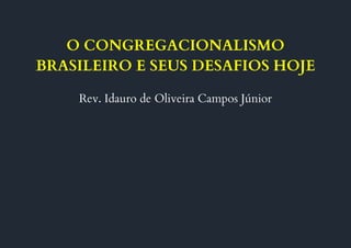 O CONGREGACIONALISMO
BRASILEIRO E SEUS DESAFIOS HOJE
Rev. Idauro de Oliveira Campos Júnior
 