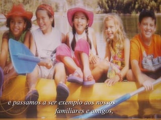 e passamos a ser exemplo aos nossos  familiares e amigos,   