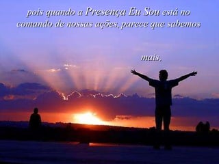 pois quando a  Presença Eu Sou  está no comando de nossas ações,   parece que sabemos mais, 