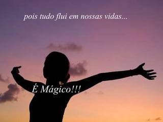 pois tudo flui em nossas vidas...   É Mágico!!! 