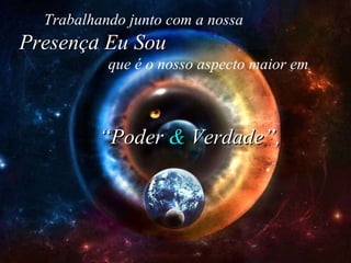 Trabalhando junto com a nossa   Presença Eu Sou   que é o nosso aspecto maior em “ Poder  &  Verdade”, 