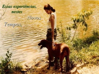 Essas experiências,  nestes  Novos Tempos ,  