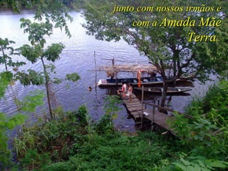 junto com nossos irmãos e com a  Amada Mãe Terra .   