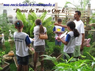nos reciclando e retornando a “ Fonte de Tudo o Que É”. 