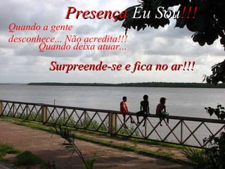 Quando a gente  desconhece... Não acredita!!! Surpreende-se e fica no ar!!! Presença  Eu Sou !!! Quando deixa atuar... 