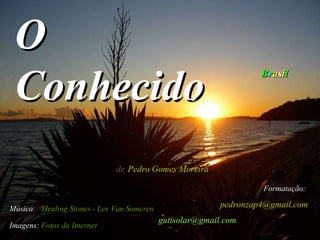 O Conhecido de   Pedro Gomes Moreira B r a s i l Música:   Healing Stones - Lex Van Someren   Imagens:   Fotos da Internet Formatação:   [email_address] [email_address]   