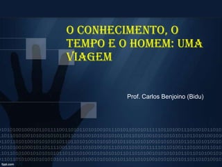 O Conhecimento, o
Tempo e o Homem: uma
viagem
Prof. Carlos Benjoino (Bidu)

 