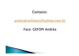 Contatos:
andreakochhann@yahoo.com.br
Face: GEFOPI AndréaFace: GEFOPI Andréa
 