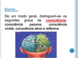 ENFIM...
De um modo geral, distinguem-se os
seguintes graus de consciência:
consciência
passiva,
consciência
vivida, consciência ativa e reflexiva.

 