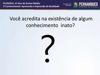 Você acredita na existência de algum
conhecimento inato?
FILOSOFIA, 2º Ano do Ensino Médio
O Conhecimento: Apreensão e Expressão da Realidade
 