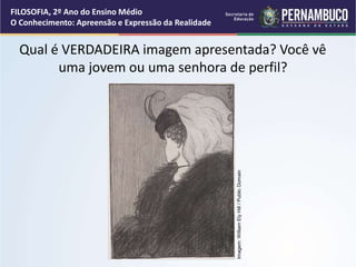 Qual é VERDADEIRA imagem apresentada? Você vê
uma jovem ou uma senhora de perfil?
FILOSOFIA, 2º Ano do Ensino Médio
O Conhecimento: Apreensão e Expressão da Realidade
Imagem:
William
Ely
Hill
/
Public
Domain
 
