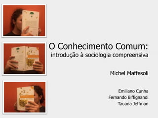 O Conhecimento Comum:
introdução à sociologia compreensiva


                     Michel Maffesoli


                          Emiliano Cunha
                     Fernando Biffignandi
                         Tauana Jeffman
 