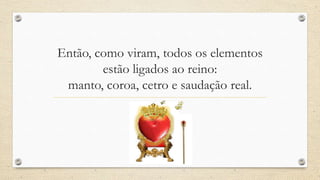 Então, como viram, todos os elementos
        estão ligados ao reino:
 manto, coroa, cetro e saudação real.
 