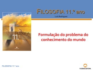 FILOSOFIA 11.º ano
FFILOSOFIA 11.º anoILOSOFIA 11.º ano
Luís Rodrigues
Formulação do problema do
conhecimento do mundo
 
