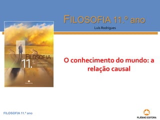 FILOSOFIA 11.º ano
FILOSOFIA 11.º ano
Luís Rodrigues
O conhecimento do mundo: a
relação causal
 