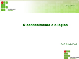O conhecimento e a lógica
Profº Arlindo Picoli
Campus Itapina
 