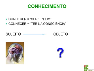  CONHECER = “SER” “COM”
 CONHECER = “TER NA CONSCIÊNCIA”
SUJEITO OBJETO
RELAÇÃO
CONHECIMENTO
 