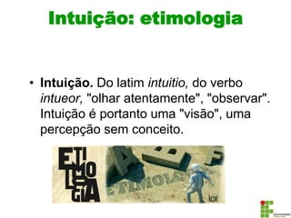 Intuição: etimologia
• Intuição. Do latim intuitio, do verbo
intueor, "olhar atentamente", "observar".
Intuição é portanto uma "visão", uma
percepção sem conceito.
 