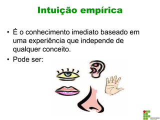 Intuição empírica
• É o conhecimento imediato baseado em
uma experiência que independe de
qualquer conceito.
• Pode ser:
 