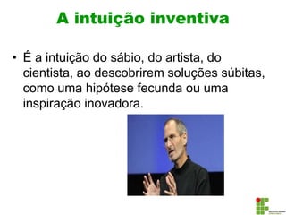 A intuição inventiva
• É a intuição do sábio, do artista, do
cientista, ao descobrirem soluções súbitas,
como uma hipótese fecunda ou uma
inspiração inovadora.
 