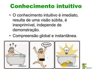 Conhecimento intuitivo
• O conhecimento intuitivo é imediato,
resulta de uma visão súbita, é
inexprimível, independe de
demonstração.
• Compreensão global e instantânea.
 