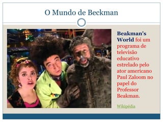 O Mundo de Beckman
Beakman's
World foi um
programa de
televisão
educativo
estrelado pelo
ator americano
Paul Zaloom no
papel do
Professor
Beakman.
Wikipédia
 