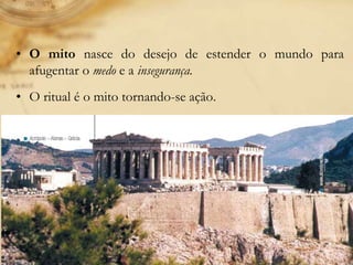• O mito nasce do desejo de estender o mundo para
afugentar o medo e a insegurança.
• O ritual é o mito tornando-se ação.
 